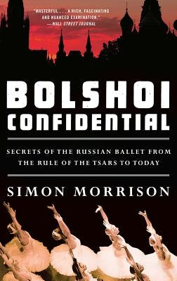 Bolshoi Confidential: Secrets of the Russian Ballet from the Rule of the Tsars to Today by Morrison, Simon