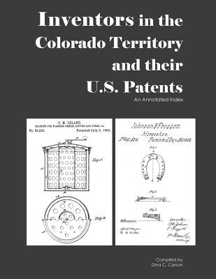 Inventors in the Colorado Territory and their U.S. Patents, 1861-1876: An Annotated Index by Carson, Dina C.