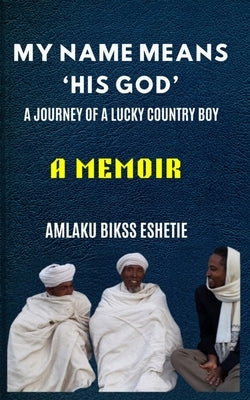 My Name Means His God: A Life Journey of a Lucky Country Boy by Eshetie, Amlaku Bikss