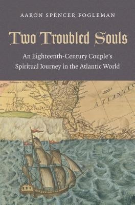 Two Troubled Souls: An Eighteenth-Century Couple's Spiritual Journey in the Atlantic World by Fogleman, Aaron Spencer