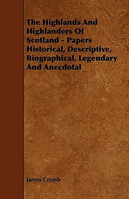The Highlands and Highlanders of Scotland - Papers Historical, Descriptive, Biographical, Legendary and Anecdotal by Cromb, James