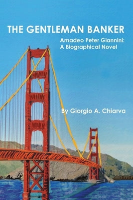 The Gentleman Banker: Amadeo Peter Giannini: A Biographical Novel by Chiarva, Giorgio A.