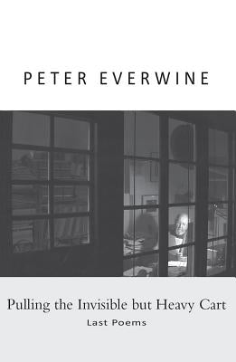 Pulling the Invisible but Heavy Cart: Last Poems by Everwine, Peter