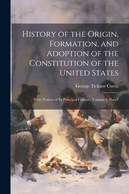 History of the Origin, Formation, and Adoption of the Constitution of the United States: With Notices of Its Principal Framers, Volume 1, part 2 by Curtis, George Ticknor