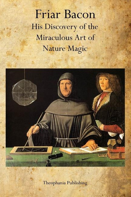 Friar Bacon: His Discovery of the Miraculous Art of Nature Magic by Bacon, Friar