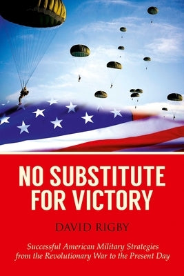 No Substitute for Victory: Successful American Military Strategies from the Revolutionary War to the Present Day by Rigby, David