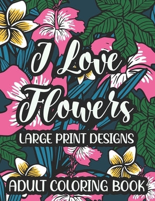 I Love Flowers Large Print Designs Adult Coloring Book: Easy Floral Designs To Color, Stress Relieving Coloring Activity Sheets With Flower Illustrati by Taylor, Florence