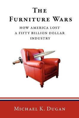 The Furniture Wars: How America Lost a 50 Billion Dollar Industry by Dugan, Michael K.