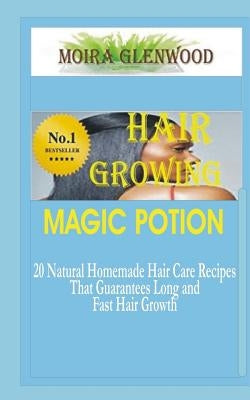 Hair Growing Magic Potion: 20 natural homemade Hair care recipes that guarantees long and fast hair growth by Glenwood, Moira