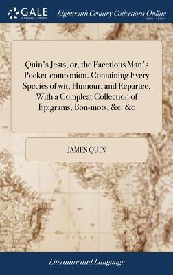 Quin's Jests; or, the Facetious Man's Pocket-companion. Containing Every Species of wit, Humour, and Repartee, With a Compleat Collection of Epigrams, by Quin, James