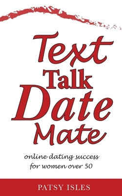 Text, Talk, Date, Mate: Online dating success for women over 50 by Isles, Patsy