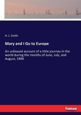 Mary and I Go to Europe: An unbiased account of a little journey in the world during the months of June, July, and August, 1896 by Smith, H. L.
