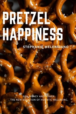 Pretzel Happiness: Sex, Money and Power. The New Equation of Holistic Wellbeing. by Melenciano, Stephanie