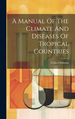 A Manual Of The Climate And Diseases Of Tropical Countries by Chisholm, Colin