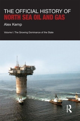 The Official History of North Sea Oil and Gas: Vol. I: The Growing Dominance of the State by Kemp, Alex
