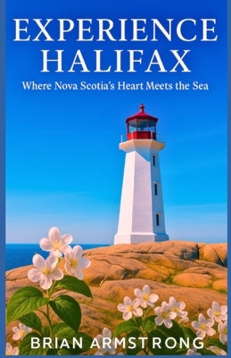 Experience Halifax: Where Nova Scotia's Heart Meets the Sea by Armstrong, Brian