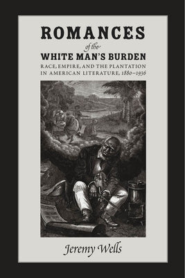 Romances of the White Man's Burden: Race, Empire, and the Plantation in American Literature, 1880-1936 by Wells, Jeremy
