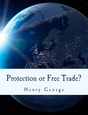 Protection or Free Trade? (Large Print Edition): An Examination of the Tariff Question, with Especial Regard to the Interests of Labor by George, Henry