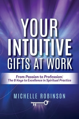 Your Intuitive Gifts At Work: From Passion to Profession: The 8 Keys to Excellence in Spiritual Practice by Robinson, Michelle