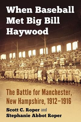 When Baseball Met Big Bill Haywood: The Battle for Manchester, New Hampshire, 1912-1916 by Roper, Scott C.