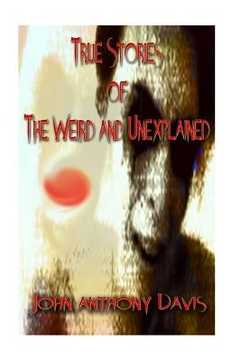 True Stories of the Weird and Unexplained by Davis, John Anthony