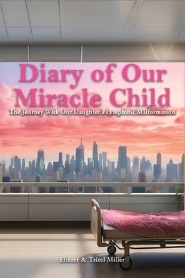 Diary of Our Miracle Child: The Journey With Our Daughter's Lymphatic Malformation by Miller, Eliezer