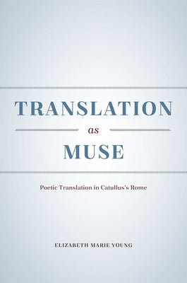 Translation as Muse: Poetic Translation in Catullus's Rome by Young, Elizabeth Marie
