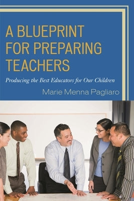 A Blueprint for Preparing Teachers: Producing the Best Educators for Our Children by Pagliaro, Marie Menna
