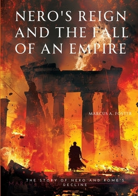 Nero's Reign and the Fall of an Empire: The Story of Nero and Rome's Decline by Foster, Marcus A.