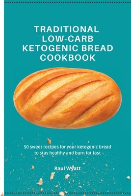 Traditional Low-Carb Ketogenic Bread Cookbook: 50 sweet recipes for your ketogenic bread to stay healthy and burn fat fast by Wyatt, Raul