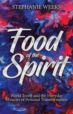 Food of the Spirit: World Travel and the Everday Miracles of Personal Transformation by Weeks, Stephanie