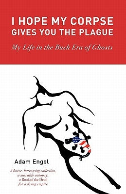 I Hope My Corpse Gives You the Plague: My Life in the Bush Era of Ghosts by Engel, Adam