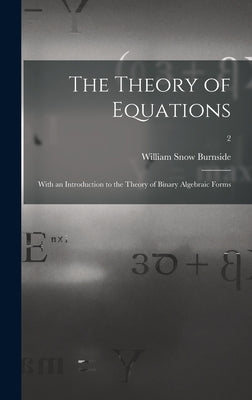 The Theory of Equations: With an Introduction to the Theory of Binary Algebraic Forms; 2 by Burnside, William Snow 1839-Ca 1921