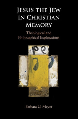 Jesus the Jew in Christian Memory: Theological and Philosophical Explorations by Meyer, Barbara U.