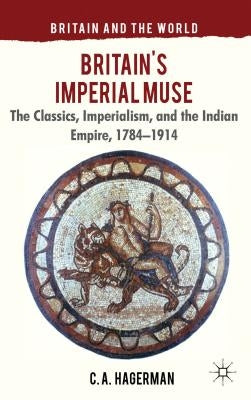 Britain's Imperial Muse: The Classics, Imperialism, and the Indian Empire, 1784-1914 by Hagerman, C.