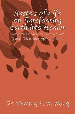 Masters of Life on Transforming Earth into Heaven: Conversations between Tom, Guru Dick and Guru Harry by Wong, Tommy S. W.