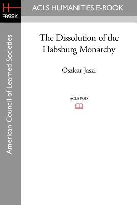 The Dissolution of the Habsburg Monarchy by Jaszi, Oszkar