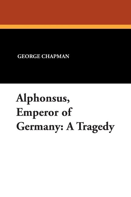 Alphonsus, Emperor of Germany: A Tragedy by Chapman, George