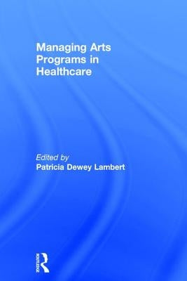 Managing Arts Programs in Healthcare by Dewey Lambert, Patricia