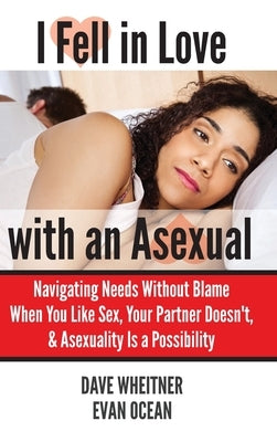 I Fell in Love with an Asexual: Navigating Needs Without Blame When You Like Sex, Your Partner Doesn't, & Asexuality Is a Possibility by Wheitner, Dave