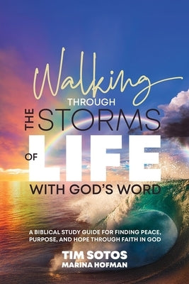 Walking Through the Storms of Life with God's Word: A Biblical Study Guide for Finding Peace, Purpose and Hope Through Faith in God by Sotos, Tim