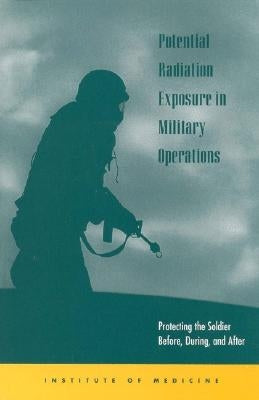 Potential Radiation Exposure in Military Operations: Protecting the Soldier Before, During, and After by Institute of Medicine
