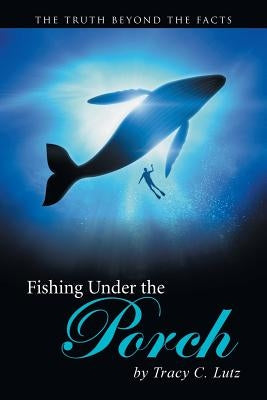 Fishing Under the Porch: The Truth Beyond the Facts by Lutz, Tracy C.