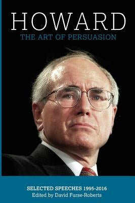 Howard: The Art of Persuasion, Selected Speeches 1995-2016 by Furse-Roberts, David