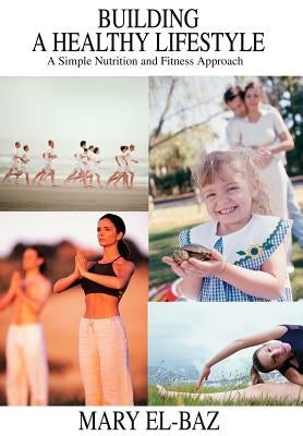 Building a Healthy Lifestyle: A Simple Nutrition and Fitness Approach by El-Baz, Mary