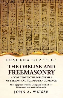 The Obelisk and Freemasonry According to the Discoveries of Belzoni and Commander Gorringe by John a Weisse