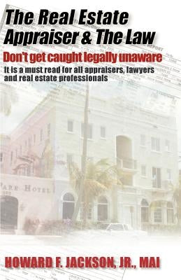 The Real Estate Appraiser & the Law: Don't Get Caught Legally Unaware by Jackson, Howard F. Jr.