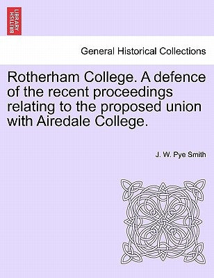 Rotherham College. a Defence of the Recent Proceedings Relating to the Proposed Union with Airedale College. by Smith, J. W. Pye