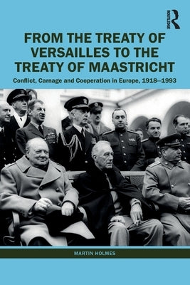From the Treaty of Versailles to the Treaty of Maastricht: Conflict, Carnage and Cooperation in Europe, 1918 - 1993 by Holmes, Martin