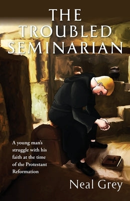 The Troubled Seminarian: A young man's struggle with his faith at the time of the Protestant Reformation. by Grey, Neal